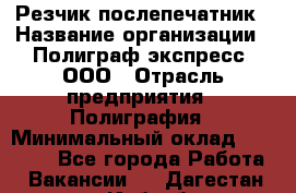 Резчик-послепечатник › Название организации ­ Полиграф экспресс, ООО › Отрасль предприятия ­ Полиграфия › Минимальный оклад ­ 25 000 - Все города Работа » Вакансии   . Дагестан респ.,Избербаш г.